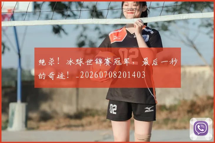绝杀！冰球世锦赛冠军，最后一秒的奇迹！_20260708201403