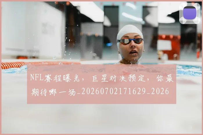NFL赛程曝光，巨星对决预定，你最期待哪一场_20260702171629_20260714214812