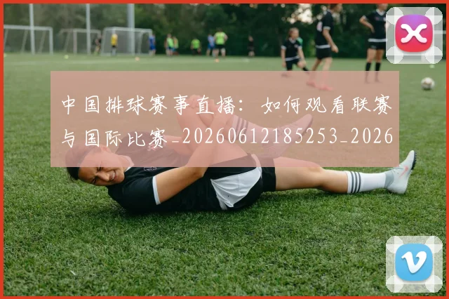 中国排球赛事直播：如何观看联赛与国际比赛_20260612185253_20260716183132