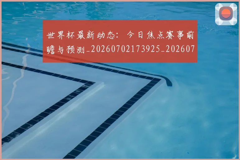 世界杯最新动态：今日焦点赛事前瞻与预测_20260702173925_20260715190736