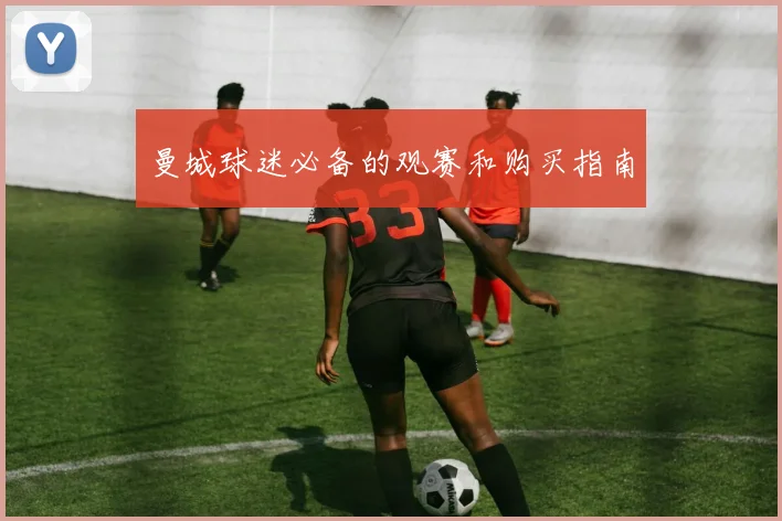 曼城球迷必备的观赛和购买指南