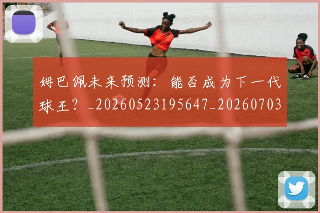 姆巴佩未来预测：能否成为下一代球王？_20260523195647_20260703231836