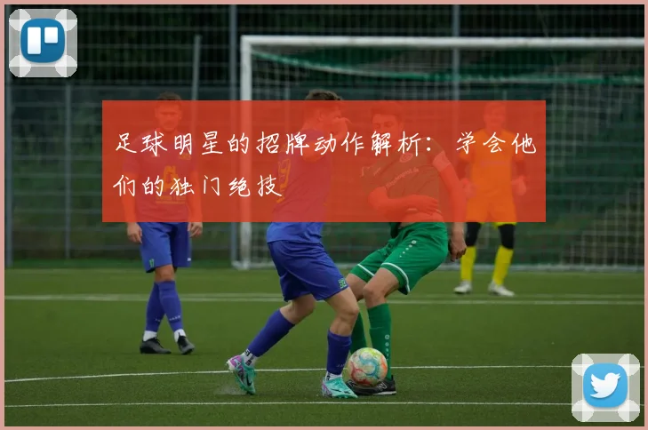 足球明星的招牌动作解析：学会他们的独门绝技