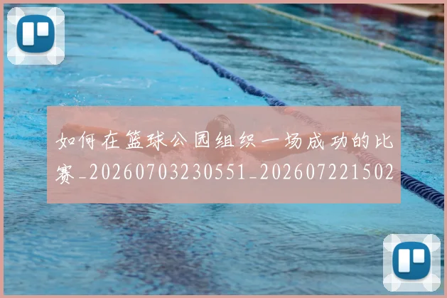 如何在篮球公园组织一场成功的比赛_20260703230551_20260722150253