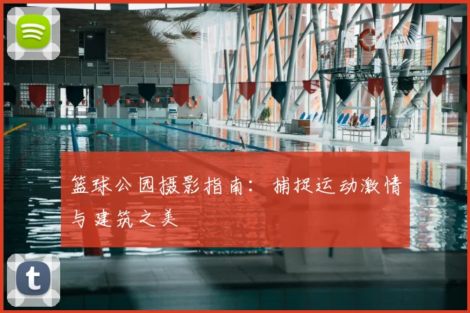 篮球公园摄影指南：捕捉运动激情与建筑之美
