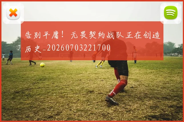 告别平庸！无畏契约战队正在创造历史_20260703221700