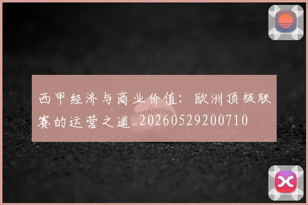 西甲经济与商业价值:欧洲顶级联赛的运营之道_20260529200710