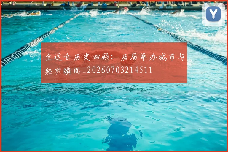 全运会历史回顾：历届举办城市与经典瞬间_20260703214511