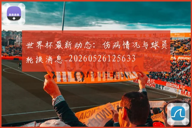 世界杯最新动态:伤病情况与球员轮换消息_20260526125633