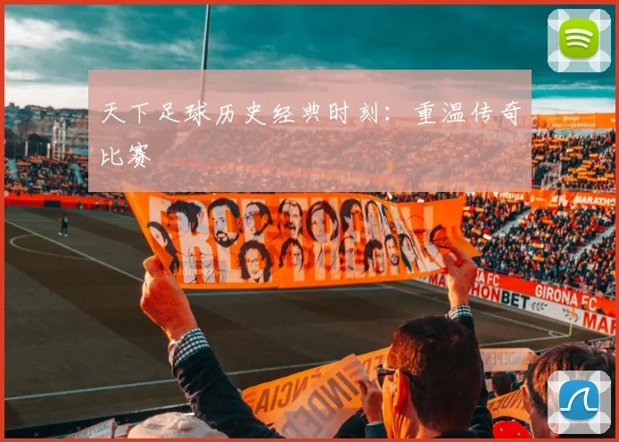 天下足球历史经典时刻:重温传奇比赛