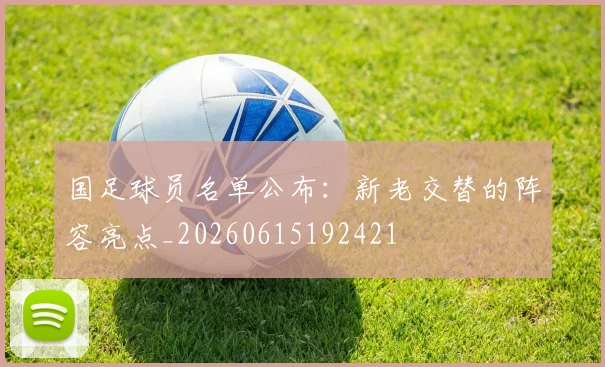 国足球员名单公布:新老交替的阵容亮点_20260615192421