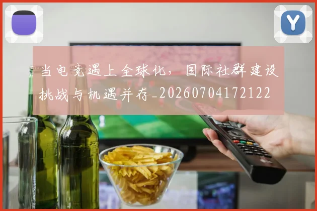 当电竞遇上全球化，国际社群建设挑战与机遇并存_20260704172122