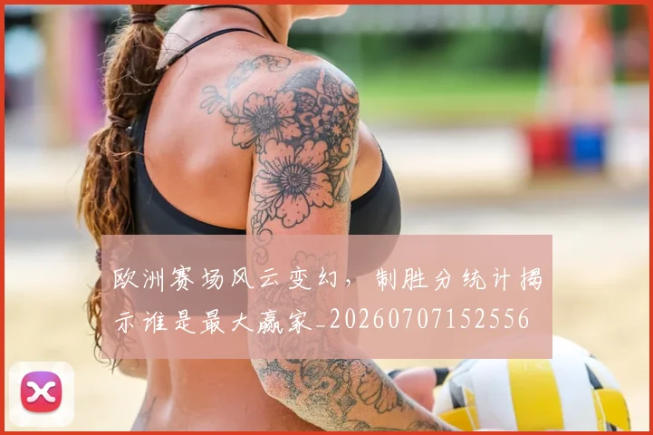 欧洲赛场风云变幻，制胜分统计揭示谁是最大赢家_20260707152556