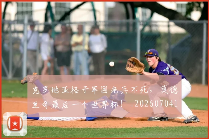 克罗地亚格子军团老兵不死，莫德里奇最后一个世界杯！_20260704165417_20260718003806