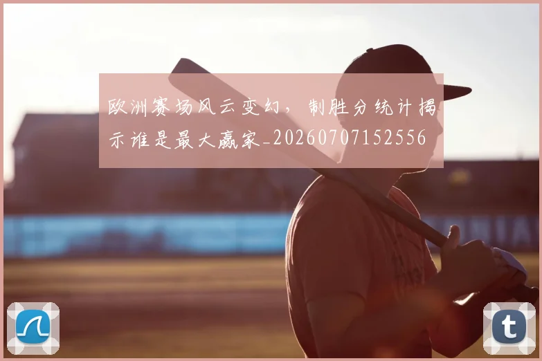 欧洲赛场风云变幻，制胜分统计揭示谁是最大赢家_20260707152556
