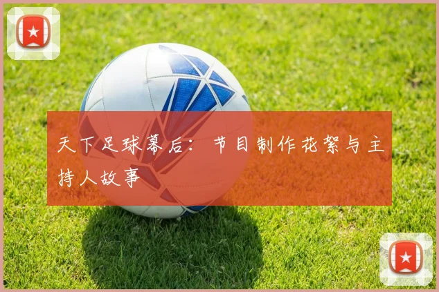 天下足球幕后:节目制作花絮与主持人故事
