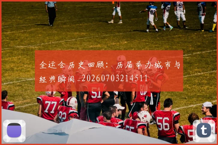 全运会历史回顾：历届举办城市与经典瞬间_20260703214511
