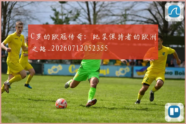 C罗的欧冠传奇:纪录保持者的欧洲之路_20260712052355
