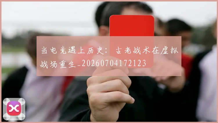 当电竞遇上历史：古老战术在虚拟战场重生_20260704172123