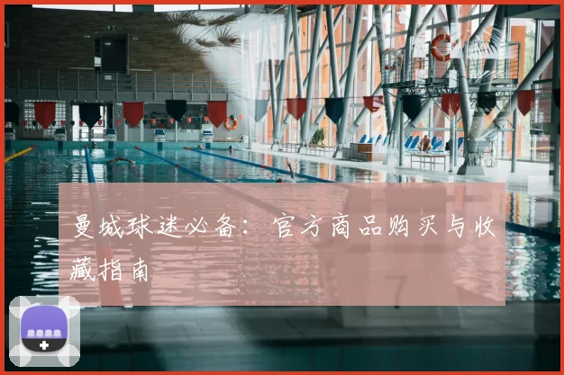 曼城球迷必备:官方商品购买与收藏指南