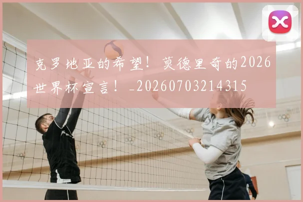克罗地亚的希望！莫德里奇的2026世界杯宣言！_20260703214315