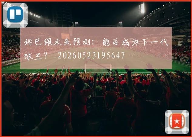 姆巴佩未来预测：能否成为下一代球王？_20260523195647