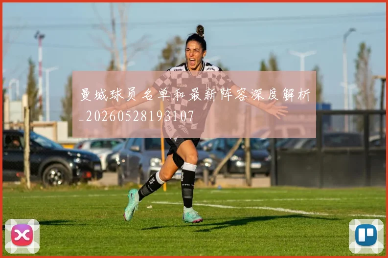 曼城球员名单和最新阵容深度解析_20260528193107