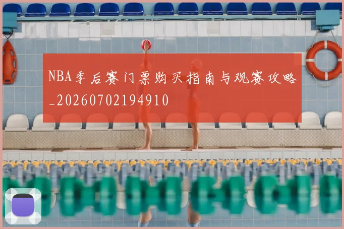 NBA季后赛门票购买指南与观赛攻略_20260702194910