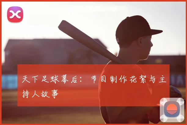 天下足球幕后：节目制作花絮与主持人故事