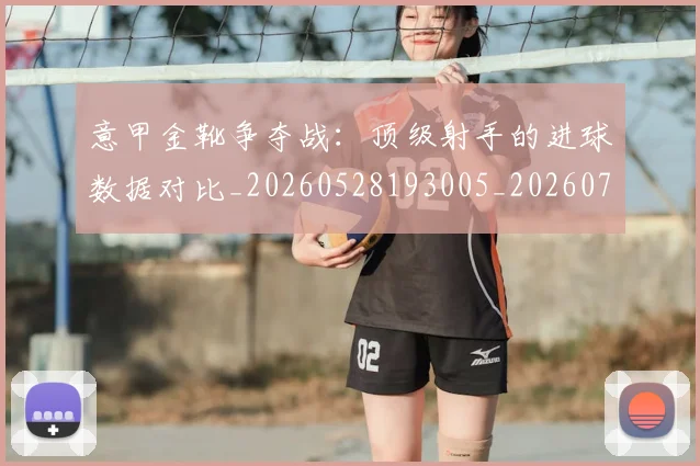 意甲金靴争夺战:顶级射手的进球数据对比_20260528193005_20260707013115
