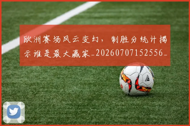 欧洲赛场风云变幻,制胜分统计揭示谁是最大赢家_20260707152556_20260801170331