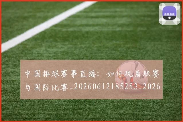 中国排球赛事直播:如何观看联赛与国际比赛_20260612185253_20260703202937