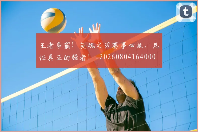 王者争霸！英魂之刃赛事回放，见证真正的强者！_20260804164000