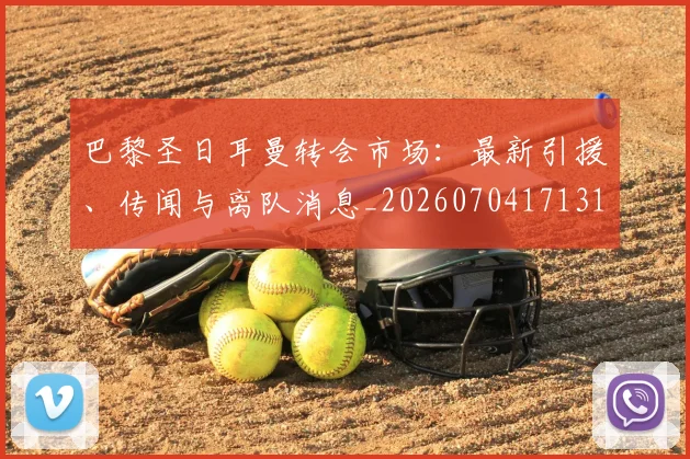 巴黎圣日耳曼转会市场:最新引援、传闻与离队消息_20260704171319_20260722154646