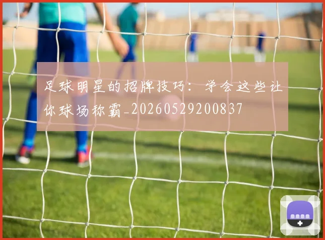 足球明星的招牌技巧：学会这些让你球场称霸_20260529200837