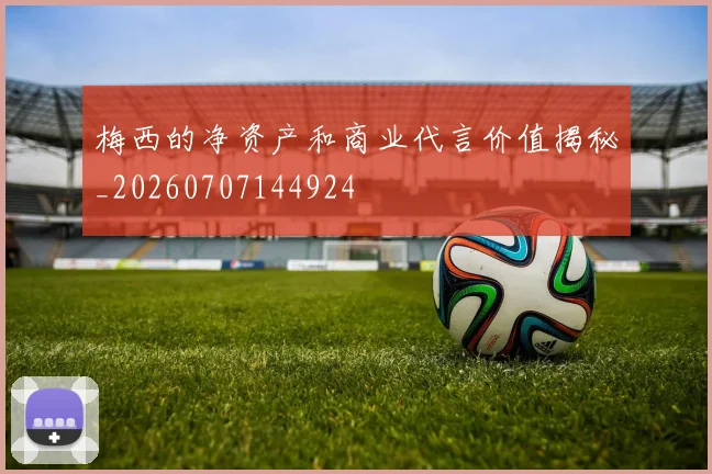 梅西的净资产和商业代言价值揭秘_20260707144924