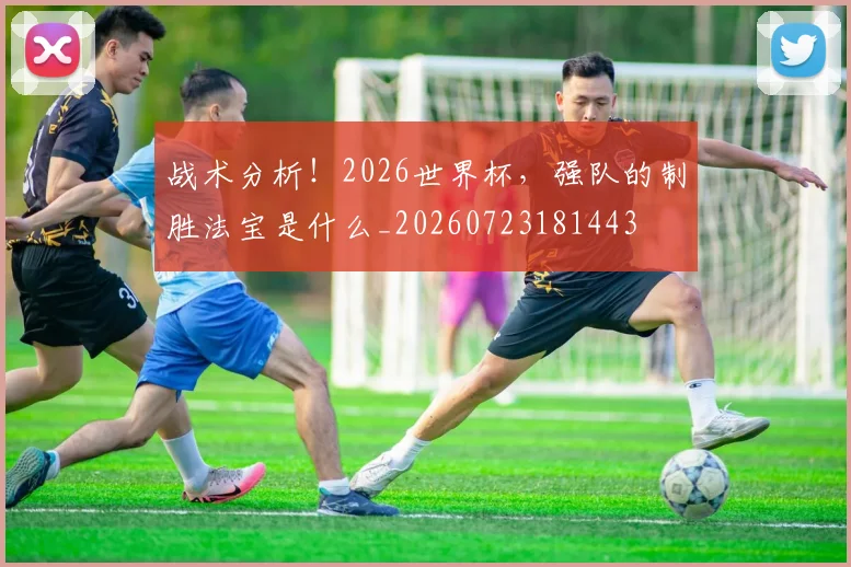 战术分析!2026世界杯,强队的制胜法宝是什么_20260723181443