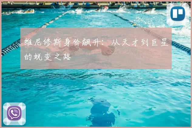 维尼修斯身价飙升:从天才到巨星的蜕变之路