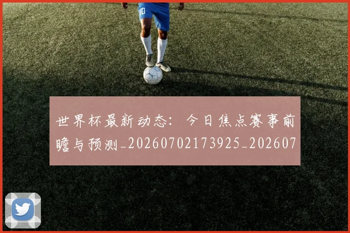 世界杯最新动态:今日焦点赛事前瞻与预测_20260702173925_20260715190736