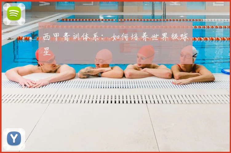 西甲青训体系:如何培养世界级球星