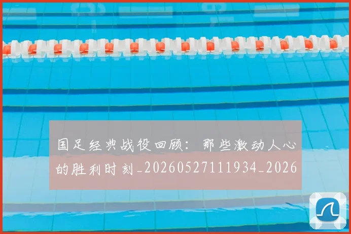国足经典战役回顾:那些激动人心的胜利时刻_20260527111934_20260719165258