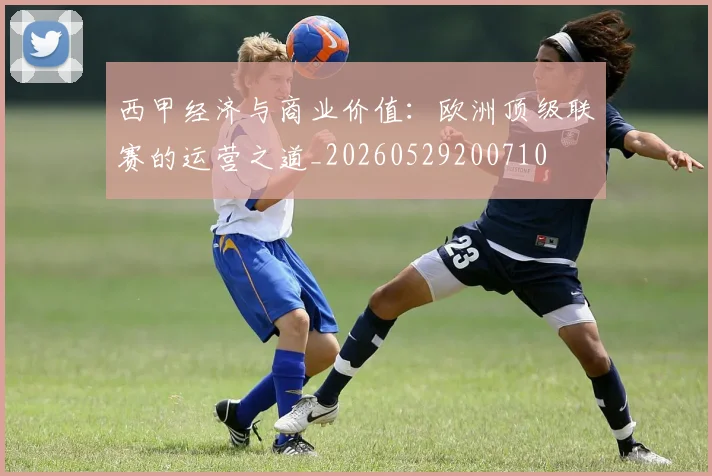 西甲经济与商业价值：欧洲顶级联赛的运营之道_20260529200710