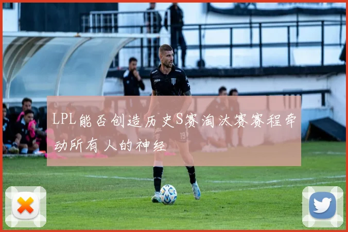 LPL能否创造历史S赛淘汰赛赛程牵动所有人的神经