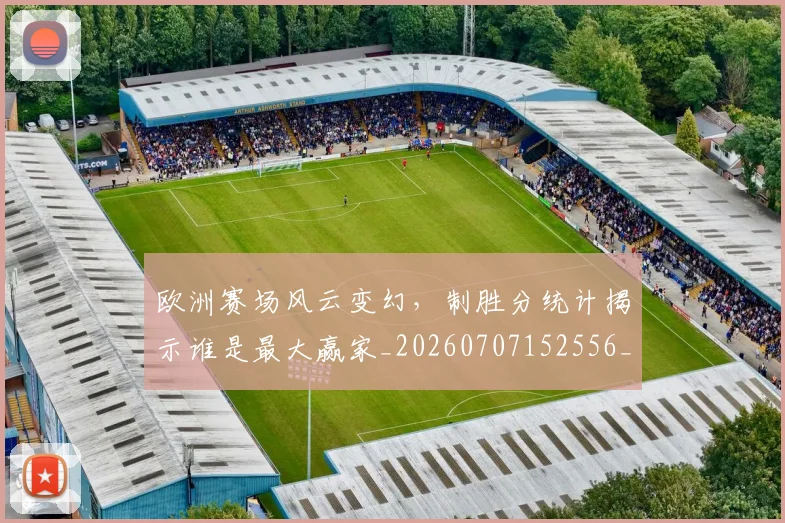 欧洲赛场风云变幻,制胜分统计揭示谁是最大赢家_20260707152556_20260801170331