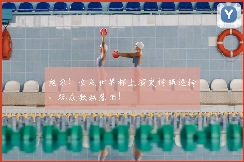 绝杀！女足世界杯上演史诗级逆转，观众激动落泪！