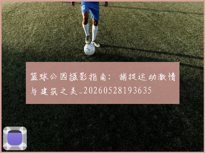 篮球公园摄影指南：捕捉运动激情与建筑之美_20260528193635
