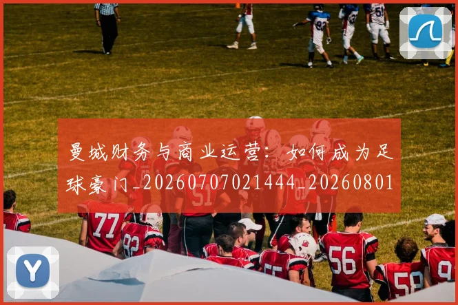 曼城财务与商业运营：如何成为足球豪门_20260707021444_20260801161047