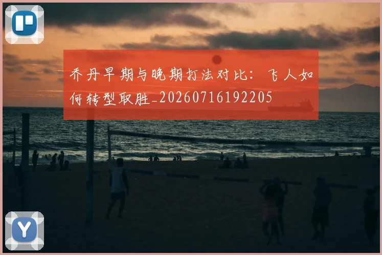 乔丹早期与晚期打法对比：飞人如何转型取胜_20260716192205