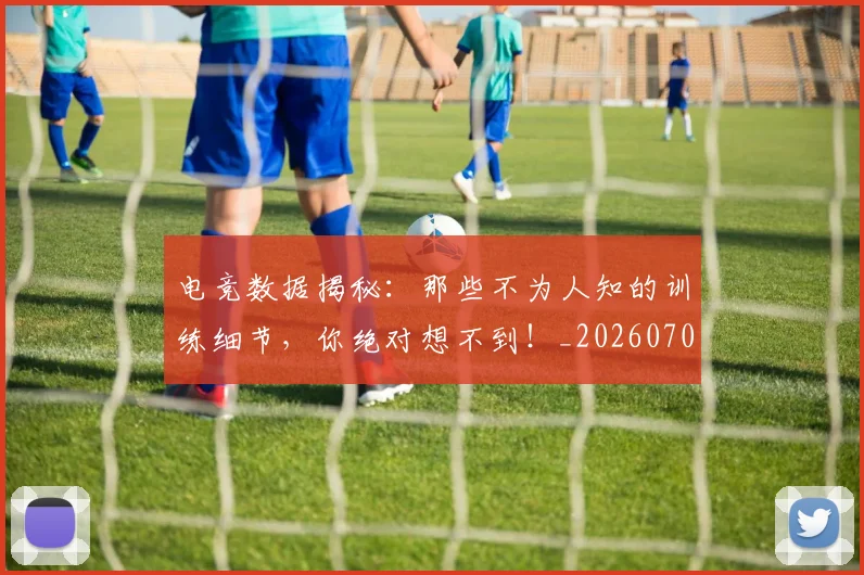 电竞数据揭秘:那些不为人知的训练细节,你绝对想不到!_20260708193301