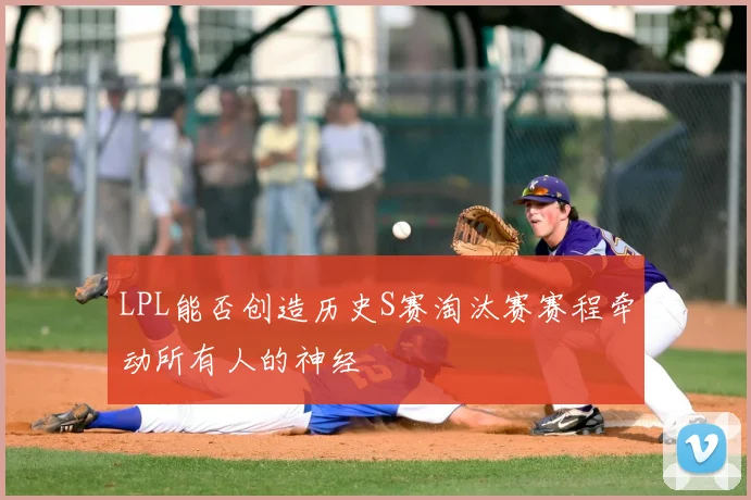 LPL能否创造历史S赛淘汰赛赛程牵动所有人的神经